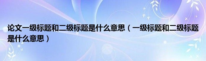 论文一级标题和二级标题是什么意思（一级标题和二级标题是什么意思）