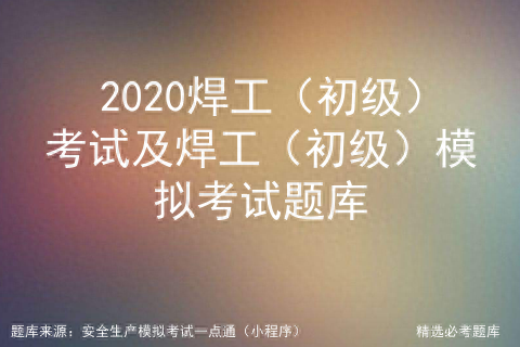 电焊工考试模拟试题100题_电焊工模拟考试试卷_电焊工模拟试卷a卷