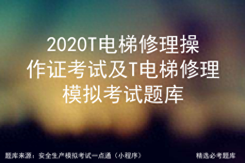 T电梯修理操作证考试及T电梯修理模拟考试题库