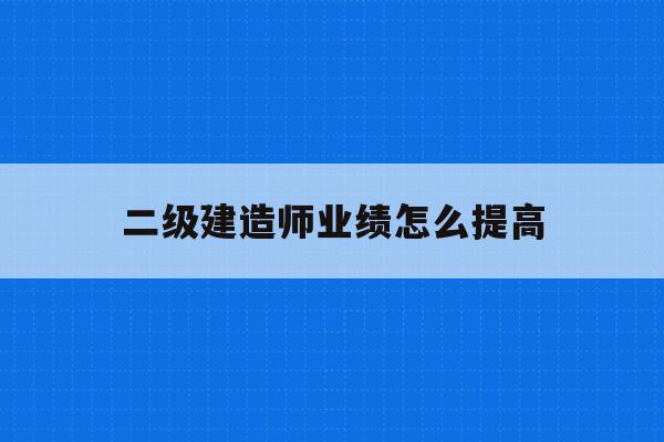  二级建造师业绩怎么提高_二级建造师个人业绩有用吗