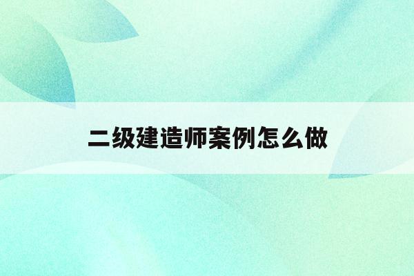 二级建造师案例怎么做(二级建造师案例答题技巧)